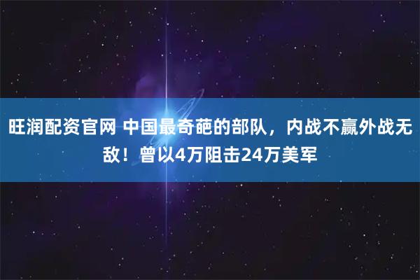 旺润配资官网 中国最奇葩的部队，内战不赢外战无敌！曾以4万阻击24万美军
