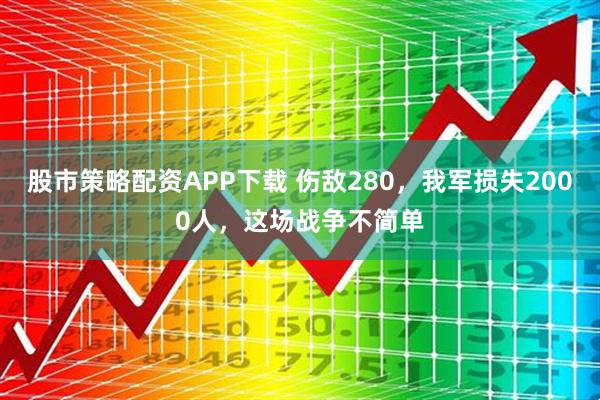 股市策略配资APP下载 伤敌280，我军损失2000人，这场战争不简单