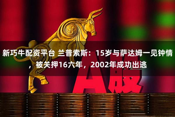 新巧牛配资平台 兰普索斯：15岁与萨达姆一见钟情，被关押16六年，2002年成功出逃