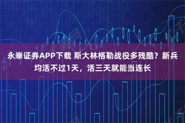 永崋证券APP下载 斯大林格勒战役多残酷?新兵均活不过1天,活三天就能当连长