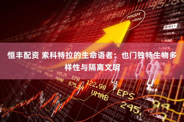 恒丰配资 索科特拉的生命语者：也门独特生物多样性与隔离文明