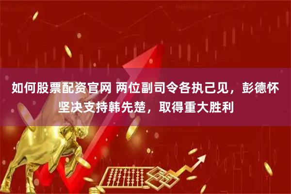 如何股票配资官网 两位副司令各执己见，彭德怀坚决支持韩先楚，取得重大胜利