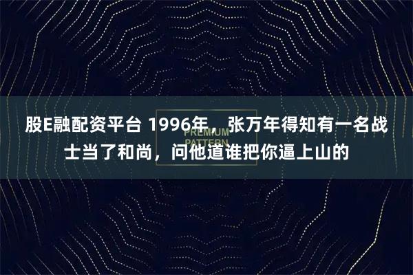 股E融配资平台 1996年，张万年得知有一名战士当了和尚，问他道谁把你逼上山的