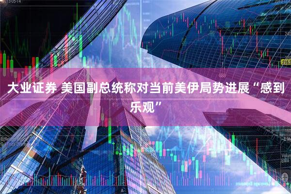大业证券 美国副总统称对当前美伊局势进展“感到乐观”
