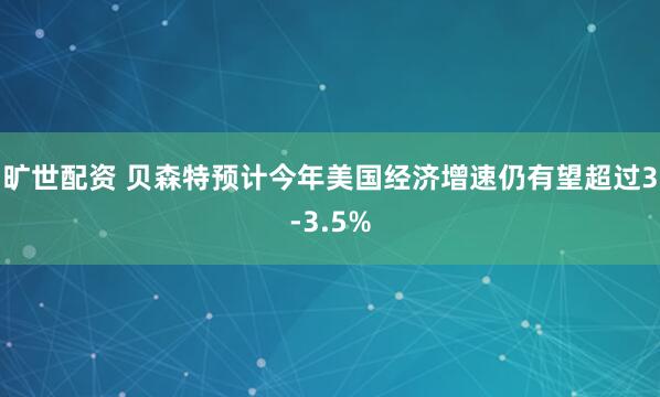 旷世配资 贝森特预计今年美国经济增速仍有望超过3-3.5%
