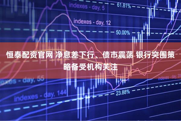 恒泰配资官网 净息差下行、债市震荡 银行突围策略备受机构关注