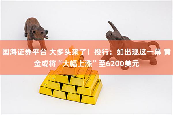 国海证券平台 大多头来了！投行：如出现这一幕 黄金或将“大幅上涨”至6200美元