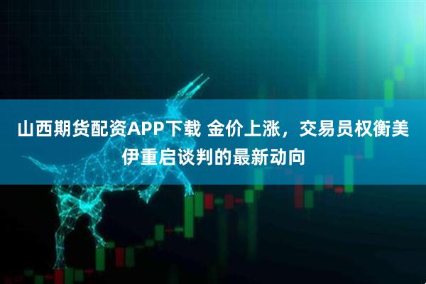 山西期货配资APP下载 金价上涨，交易员权衡美伊重启谈判的最新动向