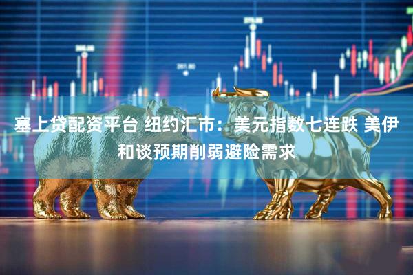 塞上贷配资平台 纽约汇市：美元指数七连跌 美伊和谈预期削弱避险需求