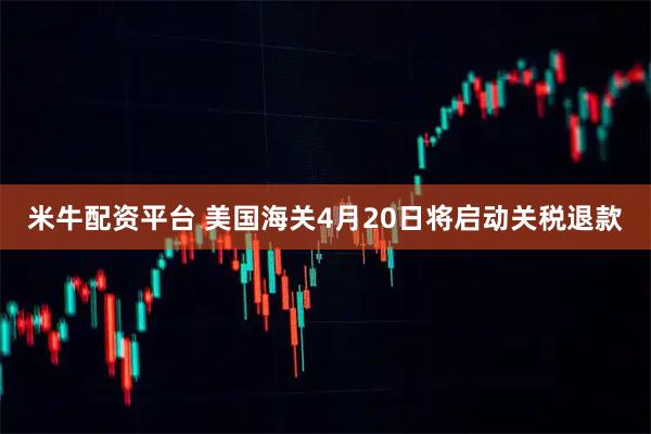 米牛配资平台 美国海关4月20日将启动关税退款