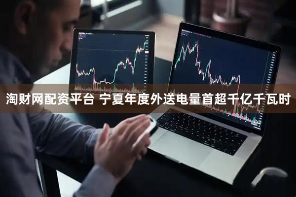 淘财网配资平台 宁夏年度外送电量首超千亿千瓦时