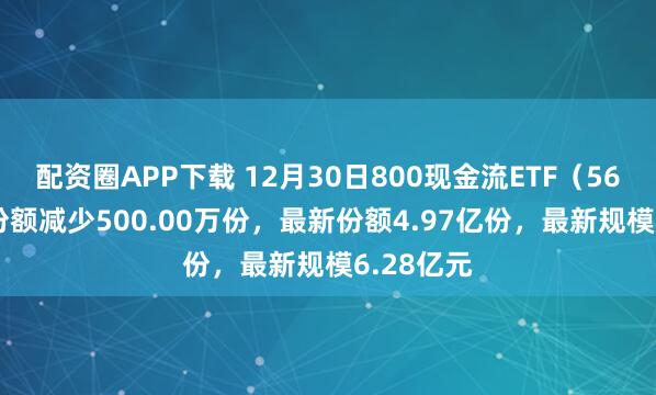 配资圈APP下载 12月30日800现金流ETF（563990）份额减少500.00万份，最新份额4.97亿份，最新规模6.28亿元