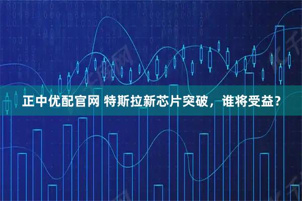 正中优配官网 特斯拉新芯片突破，谁将受益？