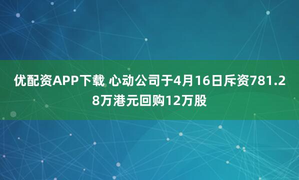 优配资APP下载 心动公司于4月16日斥资781.28万港元回购12万股