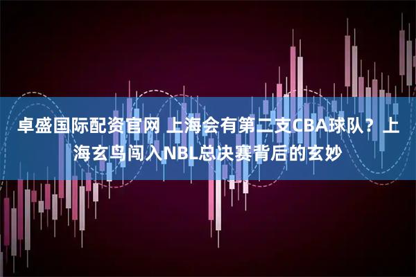 卓盛国际配资官网 上海会有第二支CBA球队？上海玄鸟闯入NBL总决赛背后的玄妙