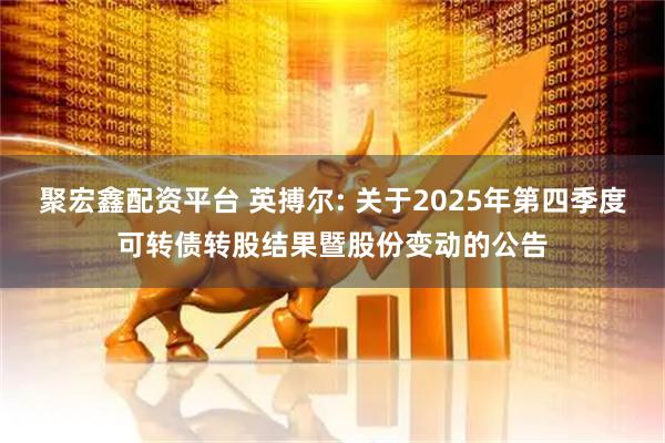 聚宏鑫配资平台 英搏尔: 关于2025年第四季度可转债转股结果暨股份变动的公告