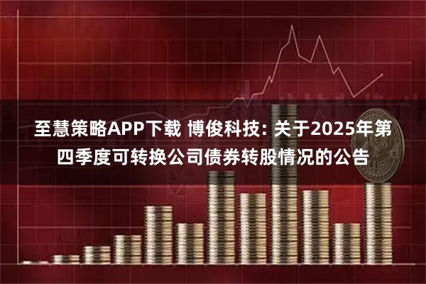 至慧策略APP下载 博俊科技: 关于2025年第四季度可转换公司债券转股情况的公告