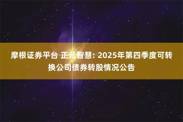 摩根证券平台 正元智慧: 2025年第四季度可转换公司债券转股情况公告