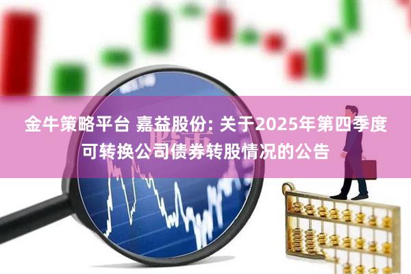 金牛策略平台 嘉益股份: 关于2025年第四季度可转换公司债券转股情况的公告