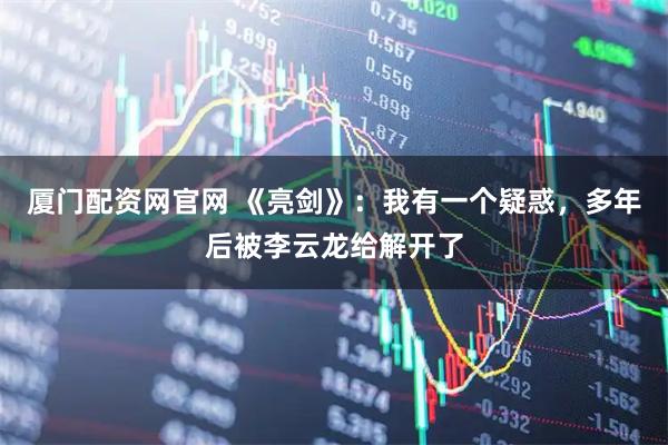 厦门配资网官网 《亮剑》：我有一个疑惑，多年后被李云龙给解开了