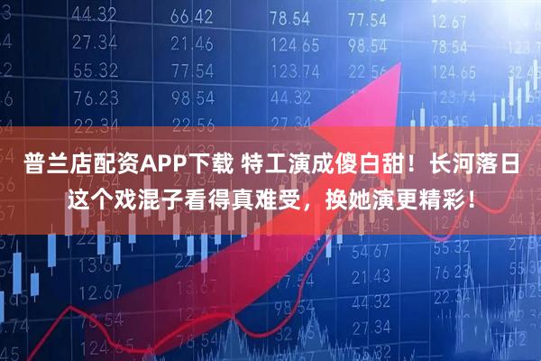 普兰店配资APP下载 特工演成傻白甜！长河落日这个戏混子看得真难受，换她演更精彩！