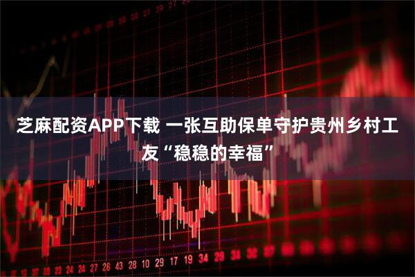 芝麻配资APP下载 一张互助保单守护贵州乡村工友“稳稳的幸福”