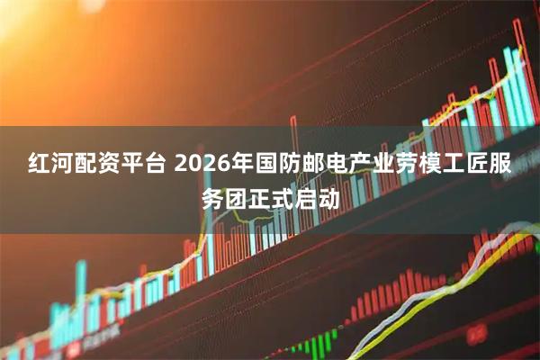 红河配资平台 2026年国防邮电产业劳模工匠服务团正式启动