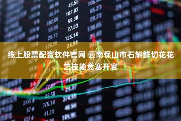 线上股票配资软件官网 云南保山市石斛鲜切花花艺技能竞赛开赛