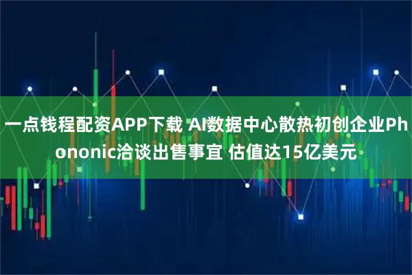 一点钱程配资APP下载 AI数据中心散热初创企业Phononic洽谈出售事宜 估值达15亿美元