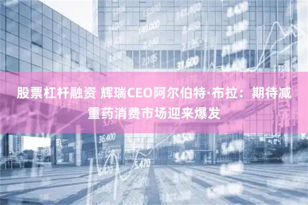 股票杠杆融资 辉瑞CEO阿尔伯特·布拉：期待减重药消费市场迎来爆发