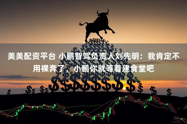 美美配资平台 小鹏智驾负责人刘先明：我肯定不用裸奔了，小鹏你就等着建食堂吧