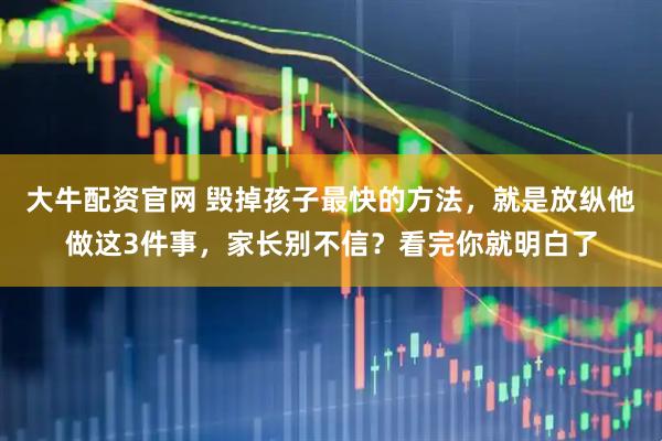 大牛配资官网 毁掉孩子最快的方法，就是放纵他做这3件事，家长别不信？看完你就明白了