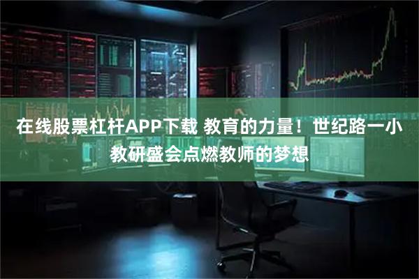 在线股票杠杆APP下载 教育的力量！世纪路一小教研盛会点燃教师的梦想
