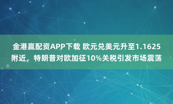 金港赢配资APP下载 欧元兑美元升至1.1625附近，特朗普对欧加征10%关税引发市场震荡