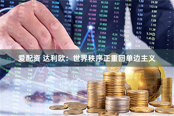 爱配资 达利欧：世界秩序正重回单边主义