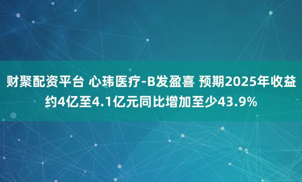 财聚配资平台 心玮医疗-B发盈喜 预期2025年收益约4亿至4.1亿元同比增加至少43.9%