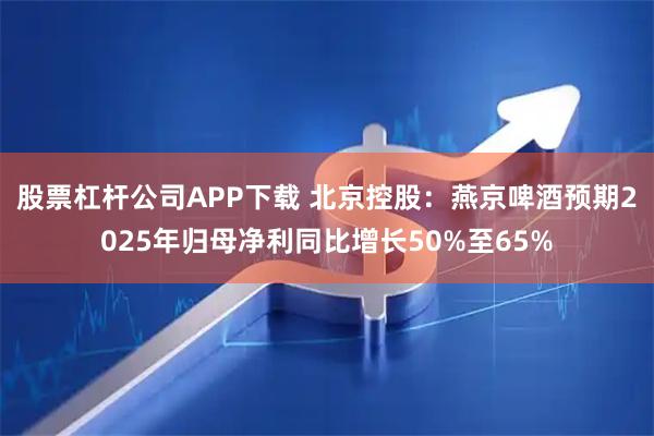 股票杠杆公司APP下载 北京控股：燕京啤酒预期2025年归母净利同比增长50%至65%