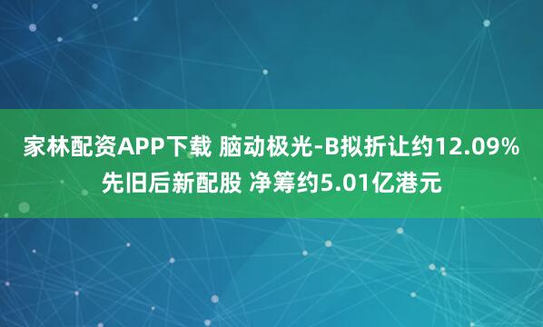 家林配资APP下载 脑动极光-B拟折让约12.09%先旧后新配股 净筹约5.01亿港元