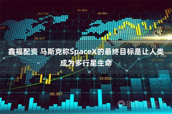 鑫福配资 马斯克称SpaceX的最终目标是让人类成为多行星生命