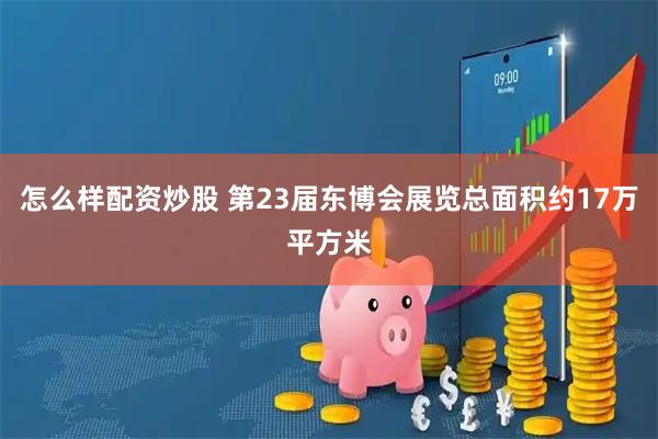 怎么样配资炒股 第23届东博会展览总面积约17万平方米