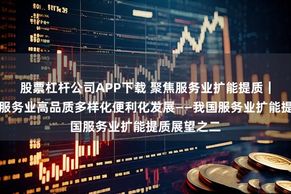股票杠杆公司APP下载 聚焦服务业扩能提质｜促进生活性服务业高品质多样化便利化发展——我国服务业扩能提质展望之二