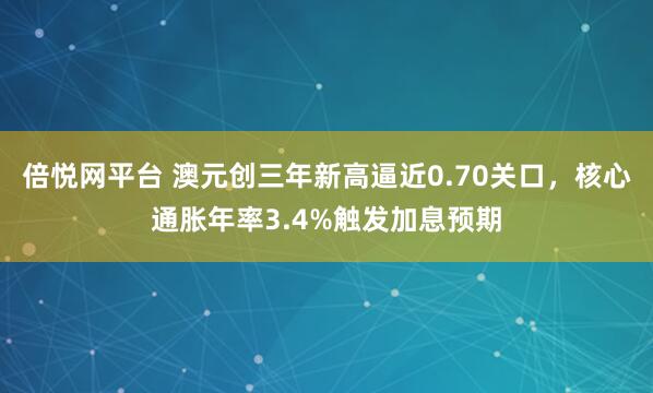 倍悦网平台 澳元创三年新高逼近0.70关口，核心通胀年率3.4%触发加息预期