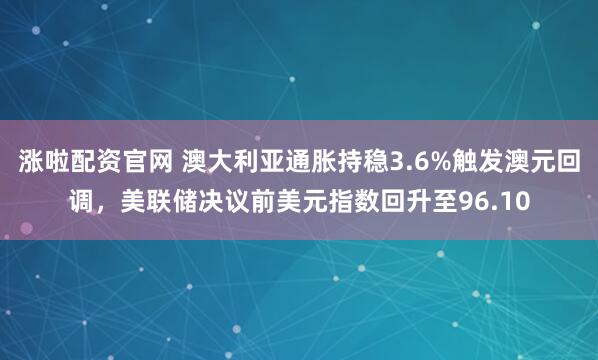 涨啦配资官网 澳大利亚通胀持稳3.6%触发澳元回调，美联储决议前美元指数回升至96.10