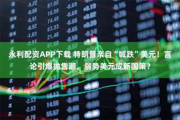 永利配资APP下载 特朗普亲自“喊跌”美元！言论引爆抛售潮，弱势美元成新国策？