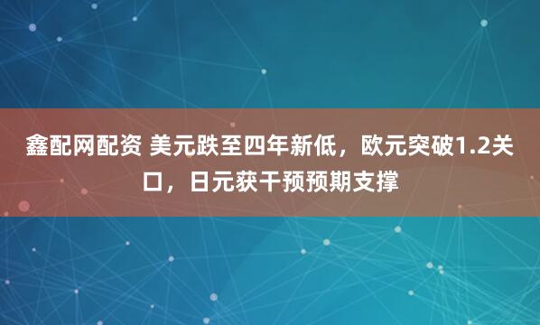 鑫配网配资 美元跌至四年新低，欧元突破1.2关口，日元获干预预期支撑