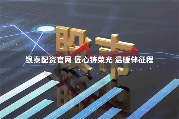 银泰配资官网 匠心铸荣光 温暖伴征程