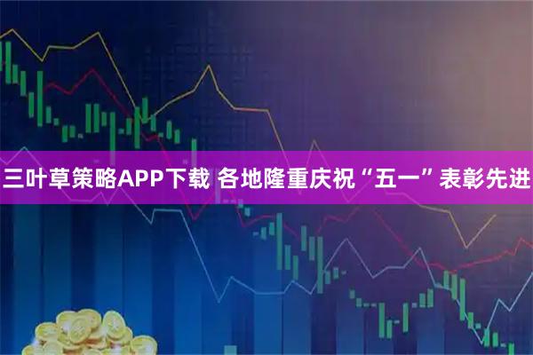 三叶草策略APP下载 各地隆重庆祝“五一”表彰先进