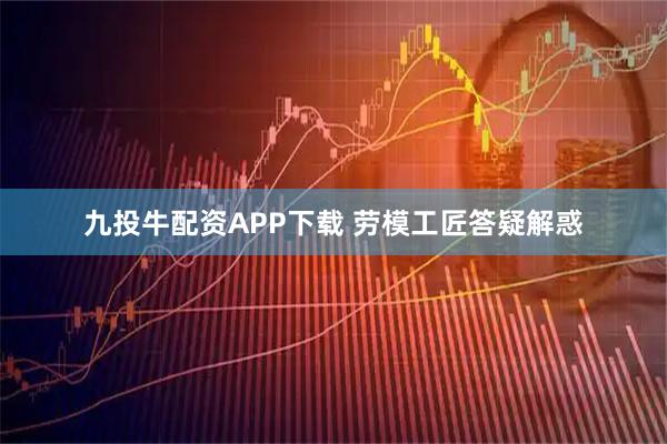 九投牛配资APP下载 劳模工匠答疑解惑