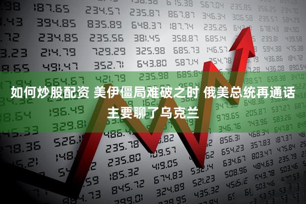如何炒股配资 美伊僵局难破之时 俄美总统再通话主要聊了乌克兰
