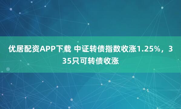优居配资APP下载 中证转债指数收涨1.25%，335只可转债收涨